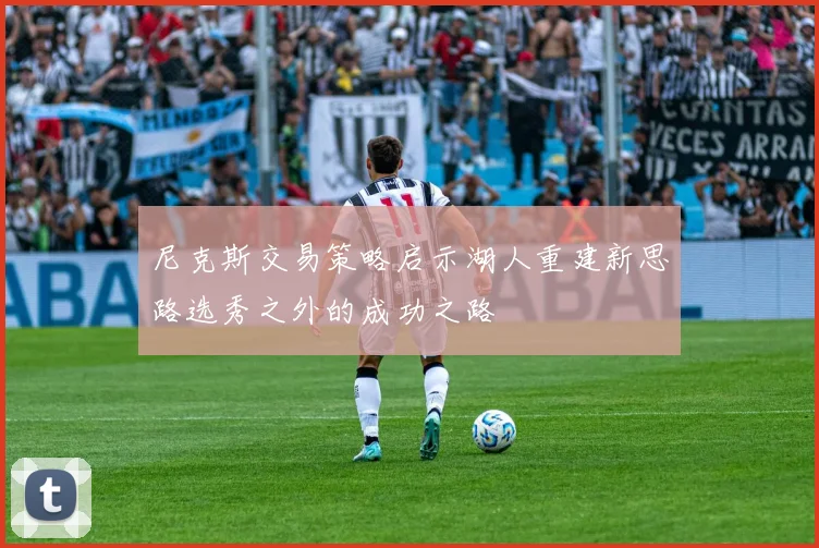 尼克斯交易策略启示湖人重建新思路选秀之外的成功之路