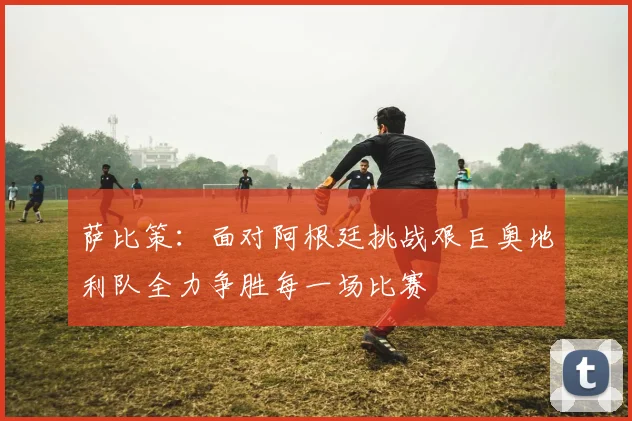 萨比策：面对阿根廷挑战艰巨奥地利队全力争胜每一场比赛