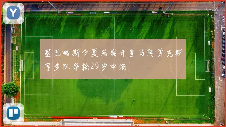 塞巴略斯今夏或离开皇马阿贾克斯等多队争抢29岁中场