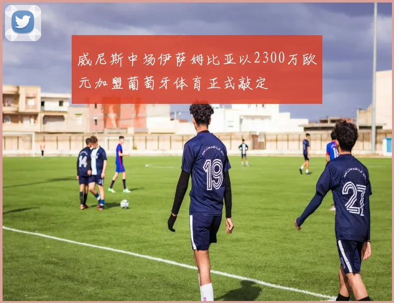 威尼斯中场伊萨姆比亚以2300万欧元加盟葡萄牙体育正式敲定