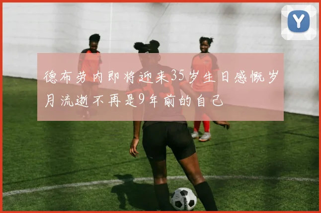 德布劳内即将迎来35岁生日感慨岁月流逝不再是9年前的自己