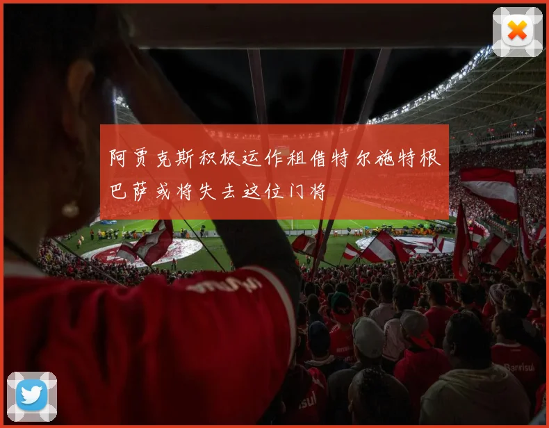 阿贾克斯积极运作租借特尔施特根巴萨或将失去这位门将