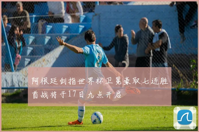 阿根廷剑指世界杯卫冕豪取七连胜首战将于17日九点开启