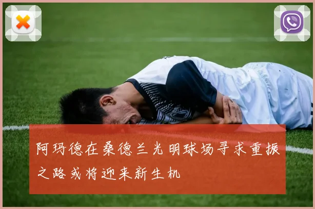 阿玛德在桑德兰光明球场寻求重振之路或将迎来新生机