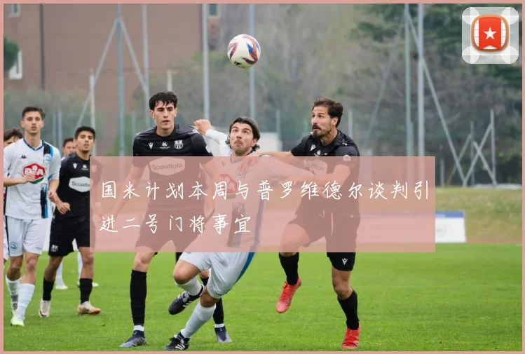 国米计划本周与普罗维德尔谈判引进二号门将事宜