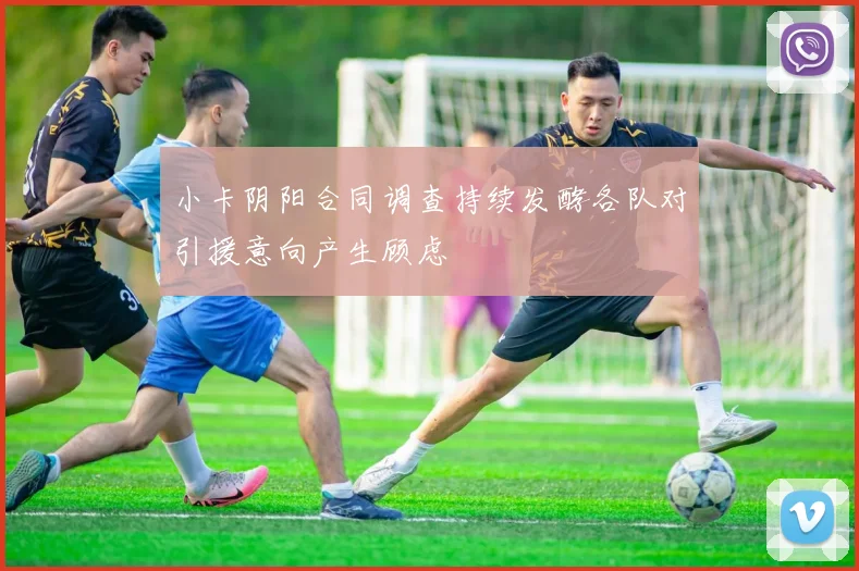 小卡阴阳合同调查持续发酵各队对引援意向产生顾虑