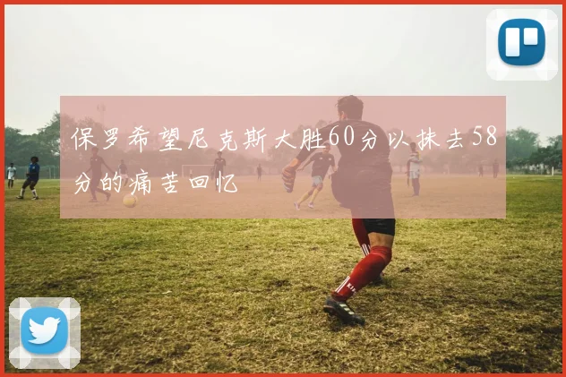 保罗希望尼克斯大胜60分以抹去58分的痛苦回忆