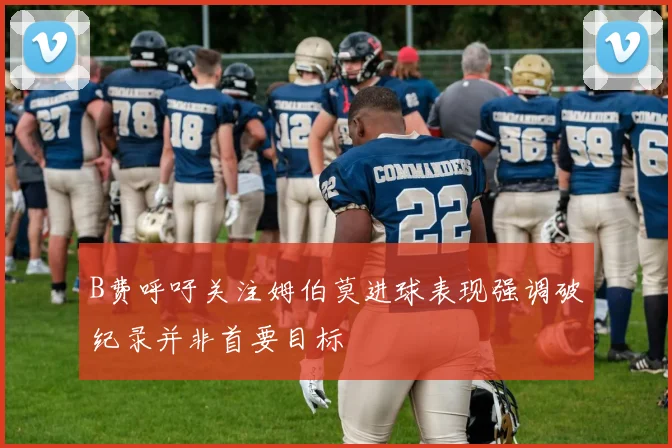 B费呼吁关注姆伯莫进球表现强调破纪录并非首要目标