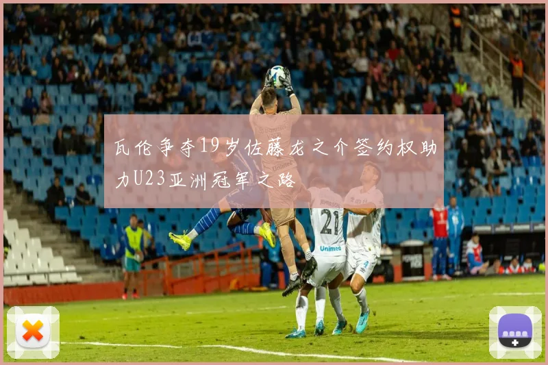 瓦伦争夺19岁佐藤龙之介签约权助力U23亚洲冠军之路