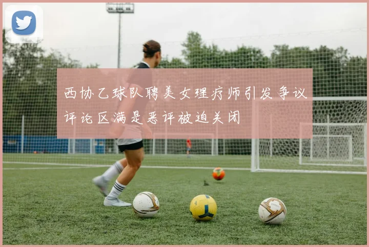 西协乙球队聘美女理疗师引发争议评论区满是恶评被迫关闭