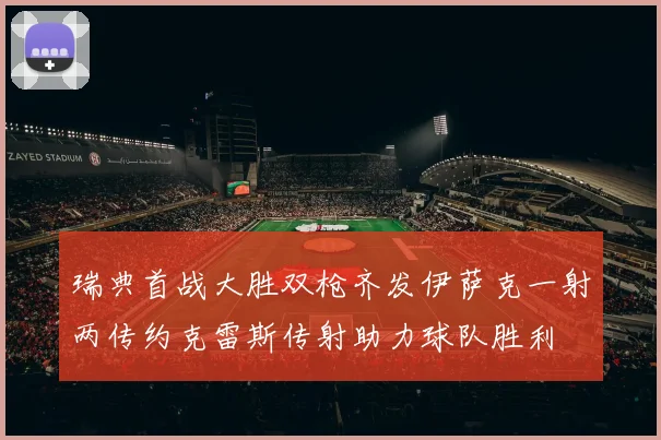瑞典首战大胜双枪齐发伊萨克一射两传约克雷斯传射助力球队胜利