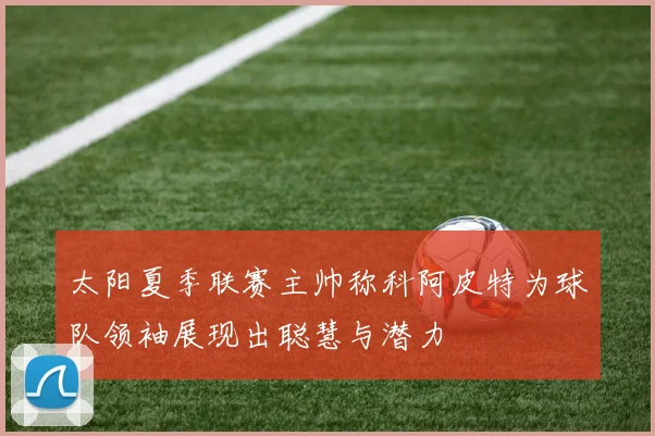 太阳夏季联赛主帅称科阿皮特为球队领袖展现出聪慧与潜力