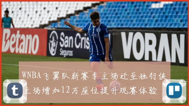 WNBA飞翼队新赛季主场迁至独行侠主场增加12万座位提升观赛体验