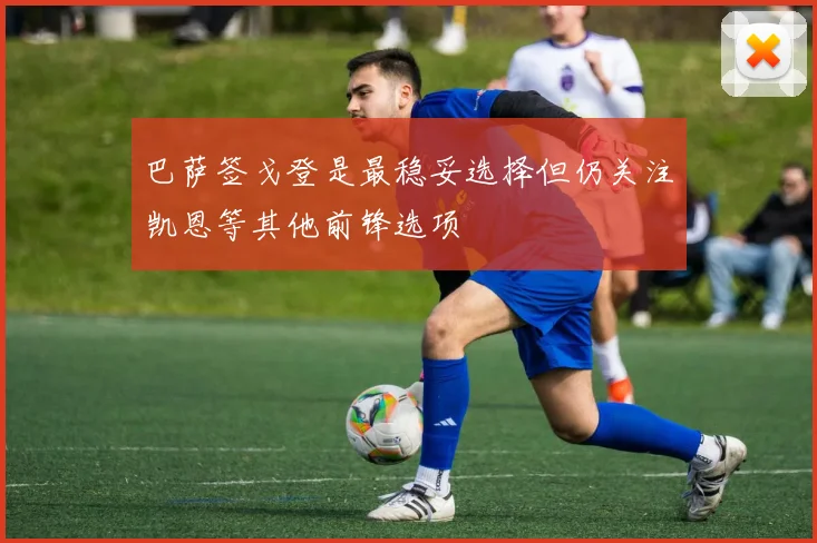 巴萨签戈登是最稳妥选择但仍关注凯恩等其他前锋选项
