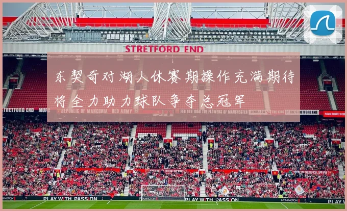 东契奇对湖人休赛期操作充满期待将全力助力球队争夺总冠军