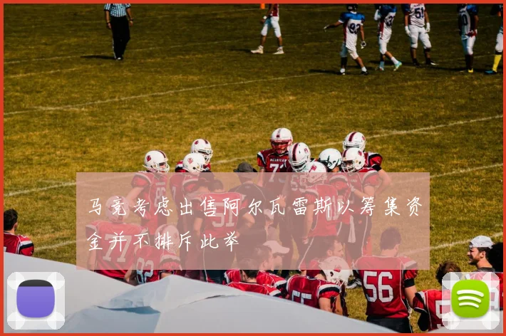 马竞考虑出售阿尔瓦雷斯以筹集资金并不排斥此举