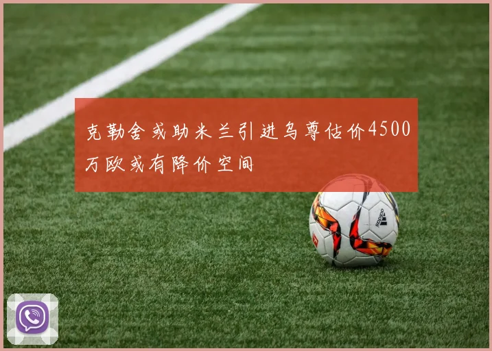 克勒舍或助米兰引进乌尊估价4500万欧或有降价空间