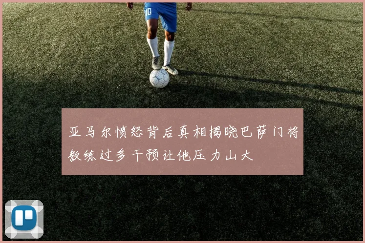 亚马尔愤怒背后真相揭晓巴萨门将教练过多干预让他压力山大