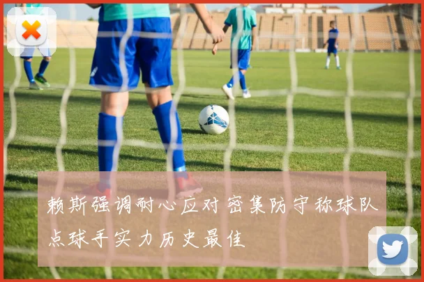 赖斯强调耐心应对密集防守称球队点球手实力历史最佳