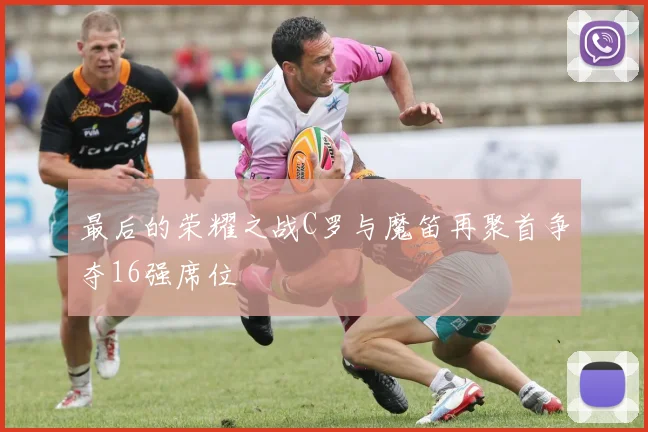 最后的荣耀之战C罗与魔笛再聚首争夺16强席位