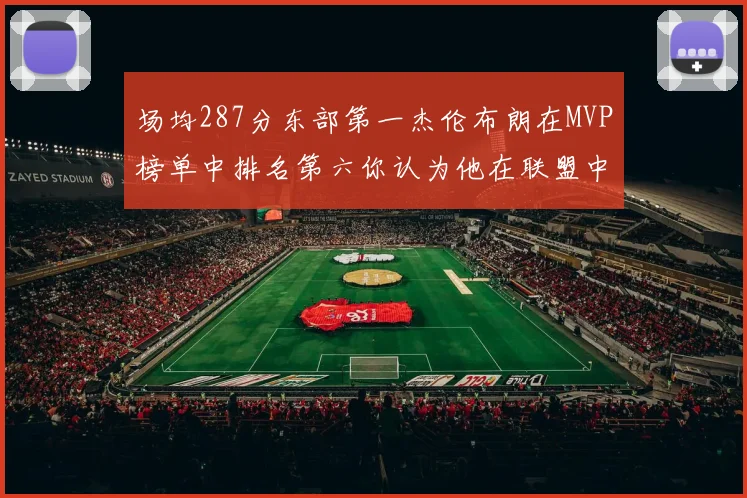 场均287分东部第一杰伦布朗在MVP榜单中排名第六你认为他在联盟中应排第几