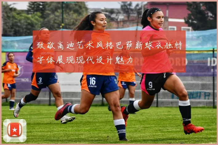 致敬高迪艺术风格巴萨新球衣独特字体展现现代设计魅力