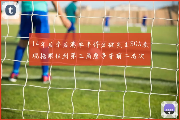 14年后季后赛单季得分被夹击SGA表现抢眼位列第三眉詹争夺前二名次