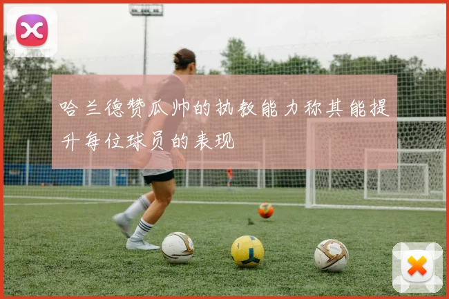 哈兰德赞瓜帅的执教能力称其能提升每位球员的表现