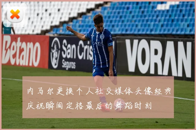 内马尔更换个人社交媒体头像经典庆祝瞬间定格最后的舞蹈时刻