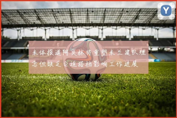 米体报道阿莫林将重塑米兰建队理念但缺乏合适搭档影响工作进展