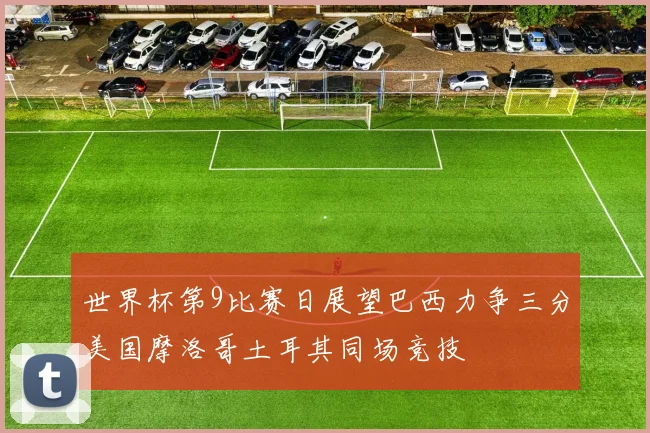 世界杯第9比赛日展望巴西力争三分美国摩洛哥土耳其同场竞技